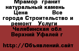 Мрамор, гранит, натуральный камень! › Цена ­ 10 000 - Все города Строительство и ремонт » Услуги   . Челябинская обл.,Верхний Уфалей г.